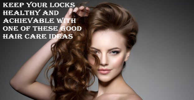 Keep Your Locks Healthy and Achievable with One of These Good Hair Care Ideas