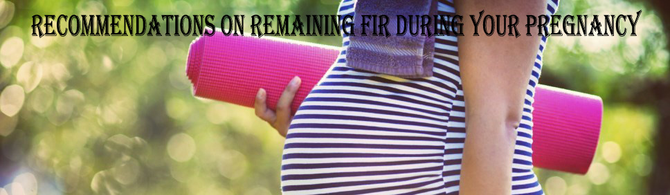 Recommendations on Remaining Fir During Your Pregnancy